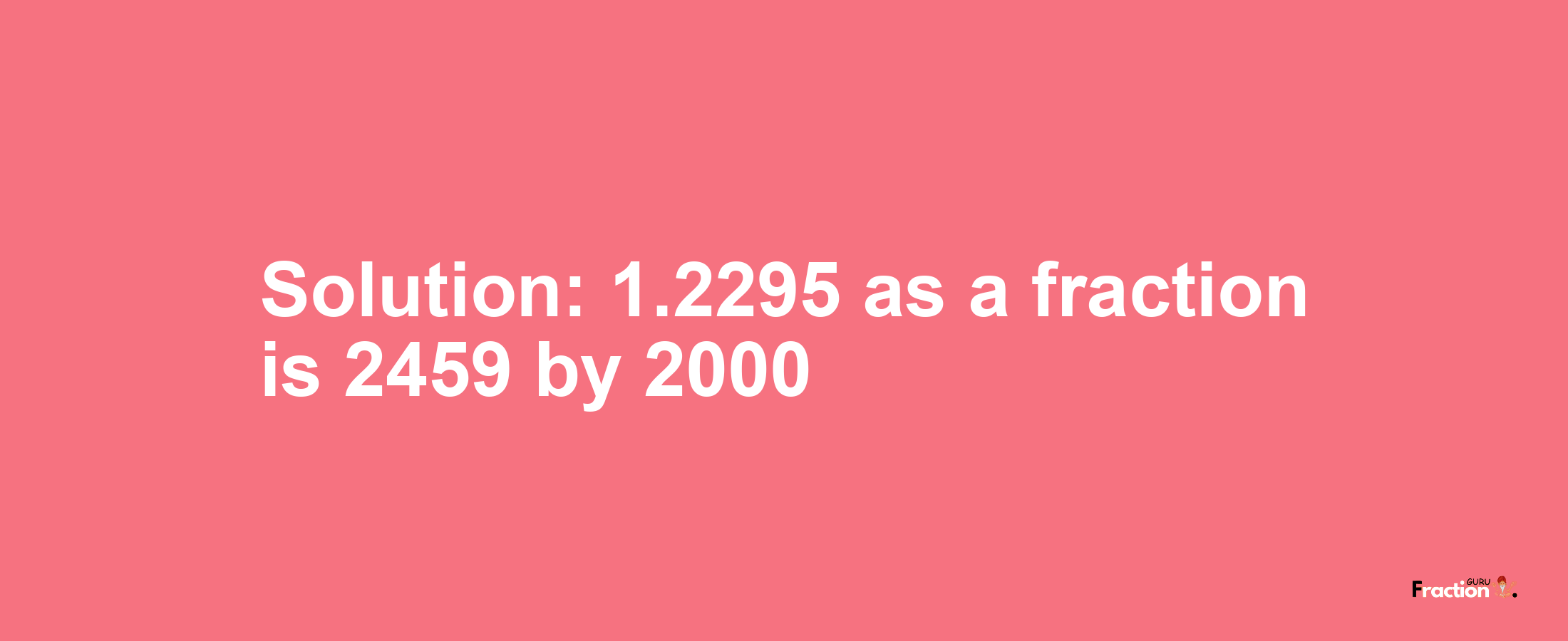 Solution:1.2295 as a fraction is 2459/2000